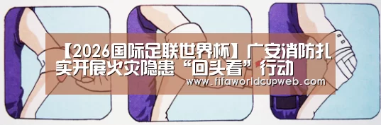 【2026国际足联世界杯】广安消防扎实开展火灾隐患“回头看”行动(图2) 2026国际足联世界杯