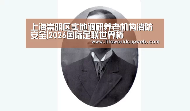 上海崇明区实地调研养老机构消防安全|2026国际足联世界杯(图3) 2026世界杯