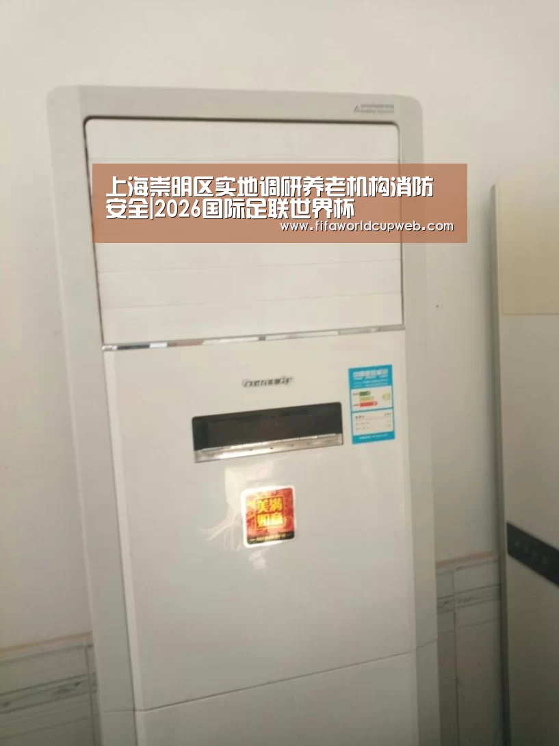 上海崇明区实地调研养老机构消防安全|2026国际足联世界杯(图1) 2026国际足联世界杯