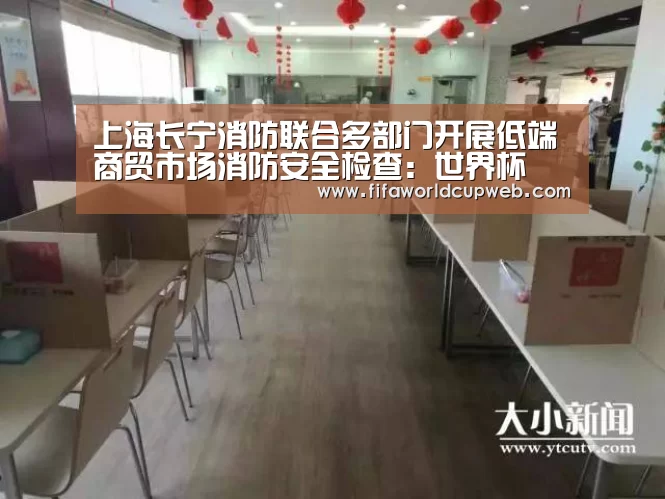 上海长宁消防联合多部门开展低端商贸市场消防安全检查:世界杯(图1) 2026世界杯