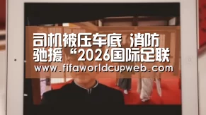 司机被压车底 消防驰援“2026国际足联世界杯”(图2) 世界杯