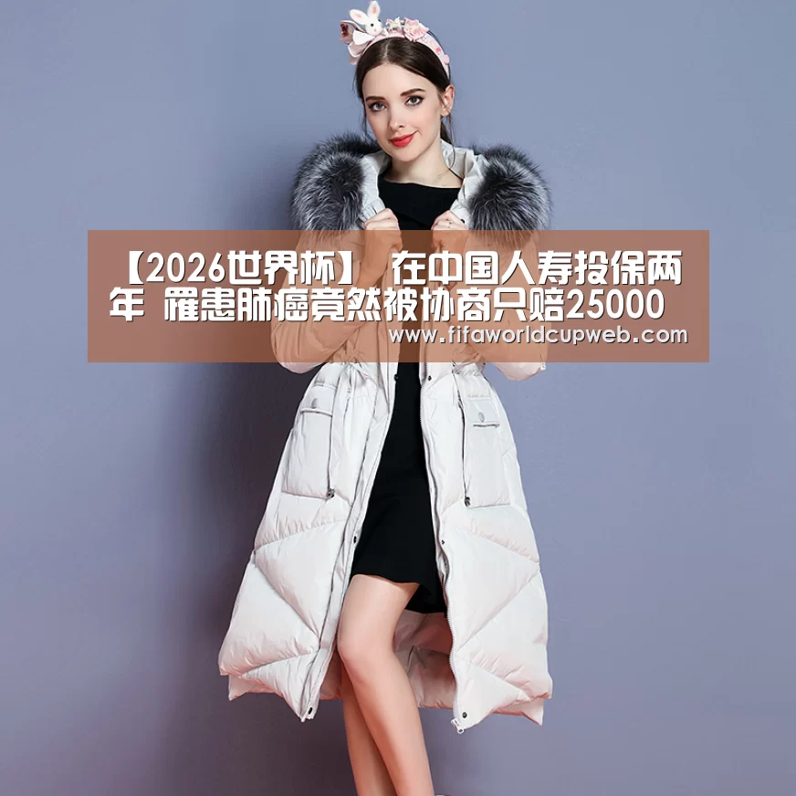 【2026世界杯】
在中国人寿投保两年 罹患肺癌竟然被协商只赔25000 这合理吗(图2) FIFA Worldcup