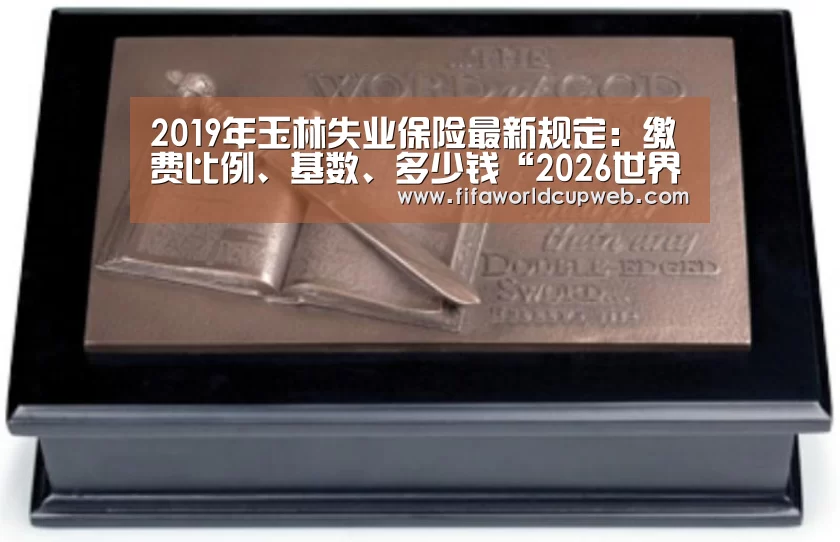 2019年玉林失业保险最新规定:缴费比例、基数、多少钱“2026世界杯”(图4) 2026国际足联世界杯