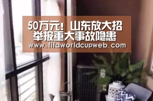 50万元!山东放大招 举报重大事故隐患可获得奖励【2026国际足联世界杯】(图2) 世界杯