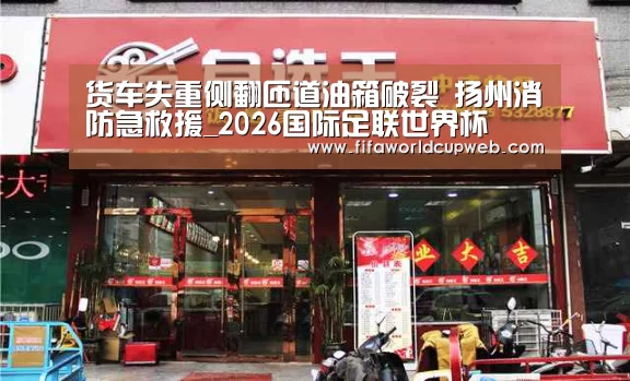 货车失重侧翻匝道油箱破裂 扬州消防急救援_2026国际足联世界杯(图2) 2026国际足联世界杯