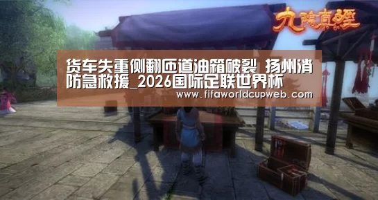 货车失重侧翻匝道油箱破裂 扬州消防急救援_2026国际足联世界杯(图4) 世界杯