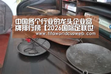 中国各个行业的龙头企业品牌排行榜【2026国际足联世界杯】(图1) 2026世界杯