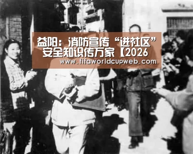 益阳:消防宣传“进社区” 安全知识传万家【2026国际足联世界杯】(图1) 世界杯